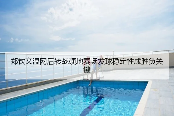 郑钦文温网后转战硬地赛场发球稳定性成胜负关键