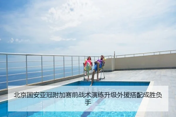 北京国安亚冠附加赛前战术演练升级外援搭配成胜负手