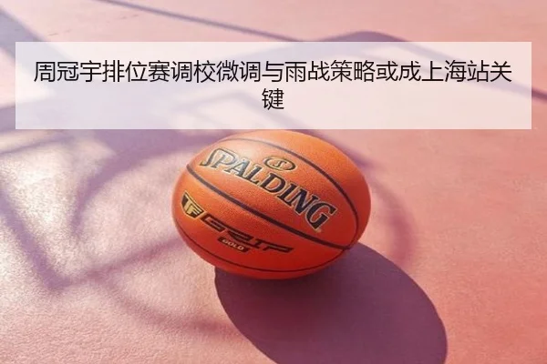 周冠宇排位赛调校微调与雨战策略或成上海站关键