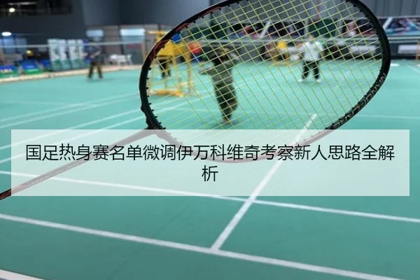 国足热身赛名单微调伊万科维奇考察新人思路全解析