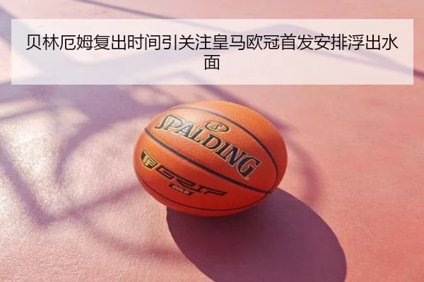 贝林厄姆复出时间引关注皇马欧冠首发安排浮出水面