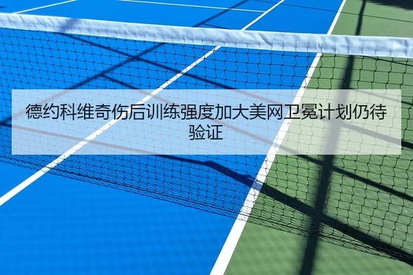 德约科维奇伤后训练强度加大美网卫冕计划仍待验证