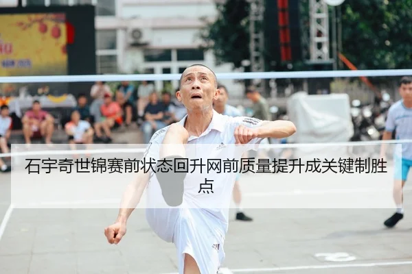 石宇奇世锦赛前状态回升网前质量提升成关键制胜点