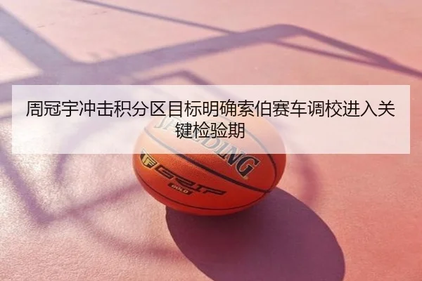 周冠宇冲击积分区目标明确索伯赛车调校进入关键检验期