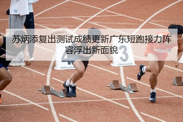 苏炳添复出测试成绩更新广东短跑接力阵容浮出新面貌