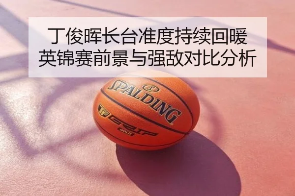 丁俊晖长台准度持续回暖 英锦赛前景与强敌对比分析