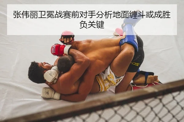 张伟丽卫冕战赛前对手分析地面缠斗或成胜负关键