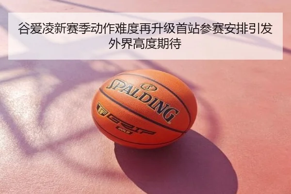 谷爱凌新赛季动作难度再升级首站参赛安排引发外界高度期待