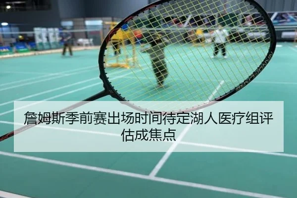 詹姆斯季前赛出场时间待定湖人医疗组评估成焦点