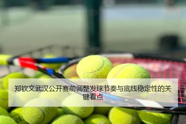 郑钦文武汉公开赛前调整发球节奏与底线稳定性的关键看点