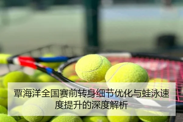 覃海洋全国赛前转身细节优化与蛙泳速度提升的深度解析