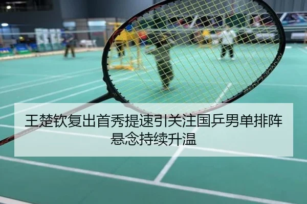 王楚钦复出首秀提速引关注国乒男单排阵悬念持续升温