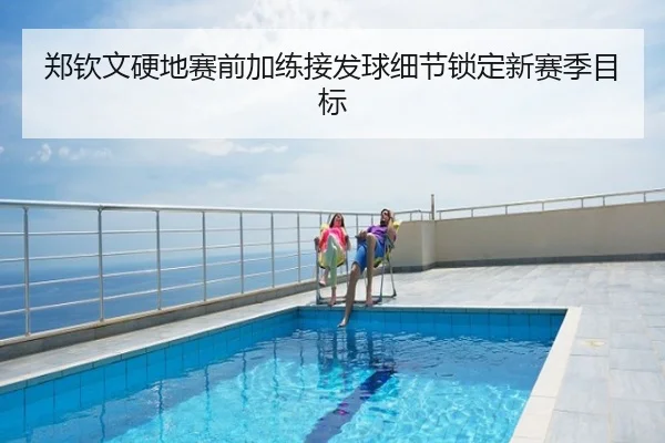 郑钦文硬地赛前加练接发球细节锁定新赛季目标