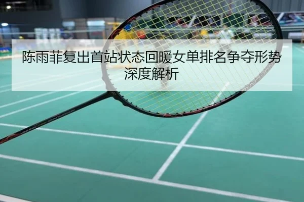 陈雨菲复出首站状态回暖女单排名争夺形势深度解析