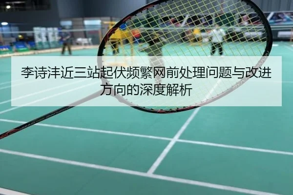 李诗沣近三站起伏频繁网前处理问题与改进方向的深度解析