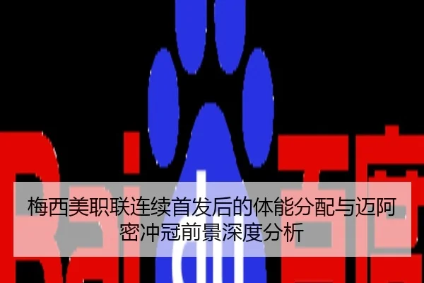 梅西美职联连续首发后的体能分配与迈阿密冲冠前景深度分析