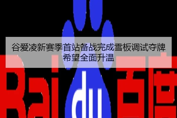 谷爱凌新赛季首站备战完成雪板调试夺牌希望全面升温