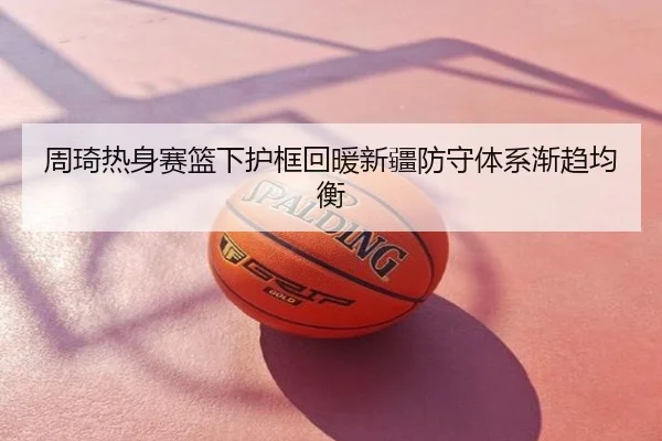 周琦热身赛篮下护框回暖新疆防守体系渐趋均衡