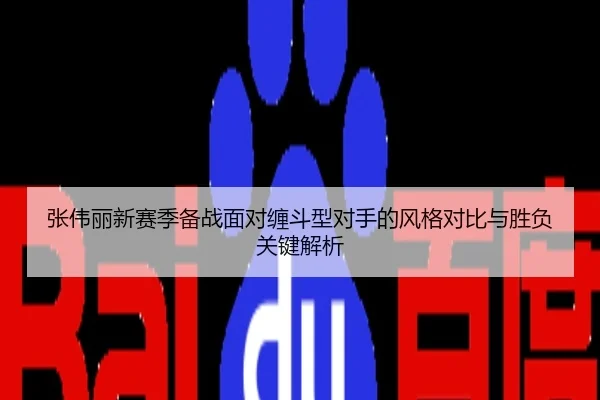 张伟丽新赛季备战面对缠斗型对手的风格对比与胜负关键解析